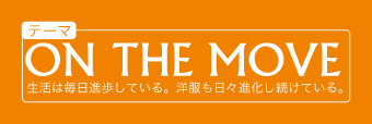 テーマ:ON THE MOVE−
生活は毎日進歩している。洋服も日々進化し続けている。